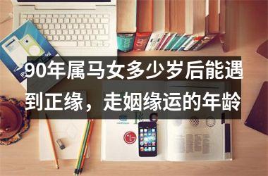 90年属马女多少岁后能遇到正缘，走姻缘运的年龄