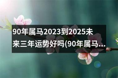 90年属马2025到2025未来三年运势好吗(90年属马男孩2025年运势)