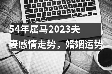54年属马2025夫妻感情走势，婚姻运势