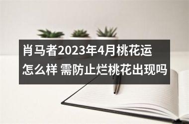 肖马者2025年4月桃花运怎么样 需防止烂桃花出现吗