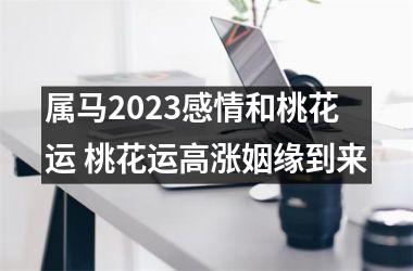 属马2025感情和桃花运 桃花运高涨姻缘到来