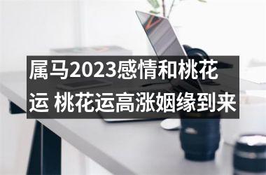 属马2023感情和桃花运 桃花运高涨姻缘到来