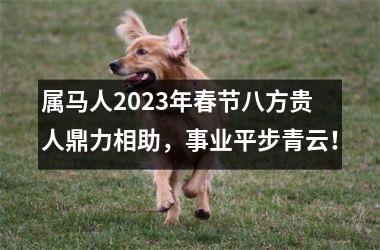 属马人2023年春节八方贵人鼎力相助，事业平步青云！