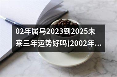 02年属马2023到2025未来三年运势好吗(2002年属马2023年运势及运程详解)