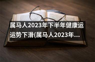 属马人2023年下半年健康运 运势下滑(属马人2023年全年运势 1966年)