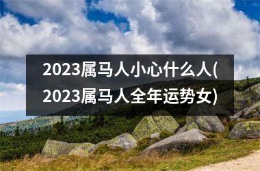 2023属马人小心什么人(2023属马人全年运势女)