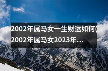 <h3>2002年属马女一生财运如何(2002年属马女2025年运势及运程每月运程)