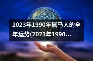 2023年1990年属马人的全年运势(2023年1990年属马人的全年运势女)