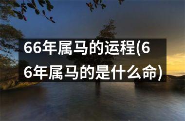 <h3>66年属马的运程(66年属马的是什么命)