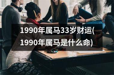 1990年属马33岁财运(1990年属马是什么命)