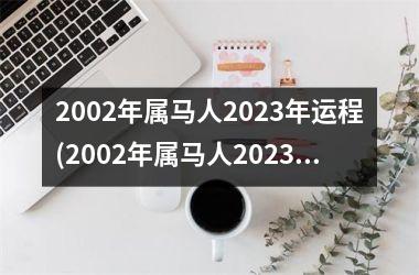 2002年属马人2023年运程(2002年属马人2023年运势)