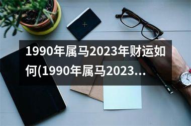 1990年属马2023年财运如何(1990年属马2023年财运)