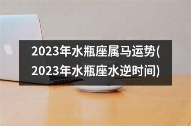 2023年水瓶座属马运势(2023年水瓶座水逆时间)