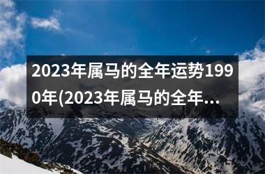 2023年属马的全年运势1990年(2023年属马的全年运势1990女)