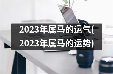 2023年属马的运气(2023年属马的运势)