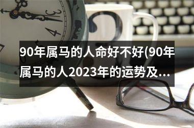 90年属马的人命好不好(90年属马的人2023年的运势及运程)