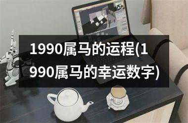 1990属马的运程(1990属马的幸运数字)