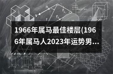 1966年属马佳楼层(1966年属马人2025年运势男性)