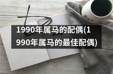 1990年属马的配偶(1990年属马的更佳配偶)