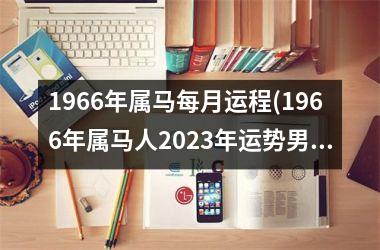 1966年属马每月运程(1966年属马人2023年运势男性)