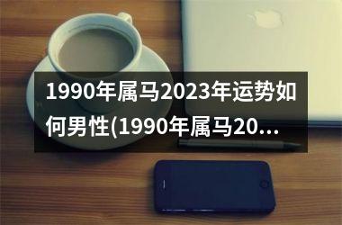 1990年属马2023年运势如何男性(1990年属马2023年运势如何女)