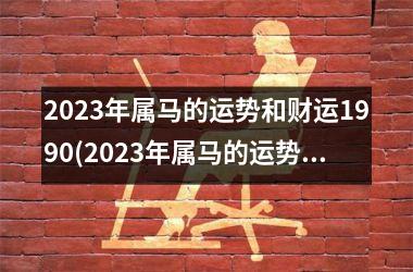 2023年属马的运势和财运1990(2023年属马的运势和财运怎么样)