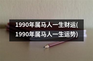 1990年属马人一生财运(1990年属马人一生运势)