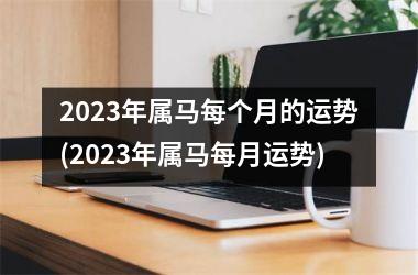 2023年属马每个月的运势(2023年属马每月运势)