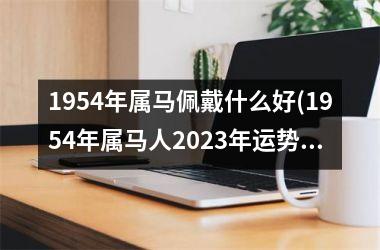 <h3>1954年属马佩戴什么好(1954年属马人2025年运势运程)