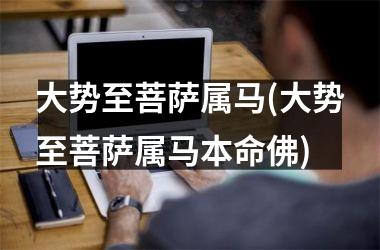 <h3>大势至菩萨属马(大势至菩萨属马本命佛)