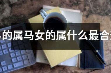 <h3>男的属马女的属什么最合适