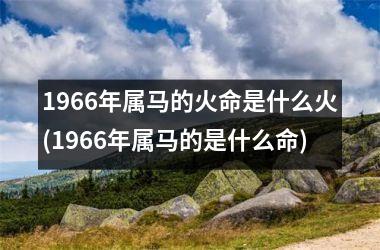 <h3>1966年属马的火命是什么火(1966年属马的是什么命)
