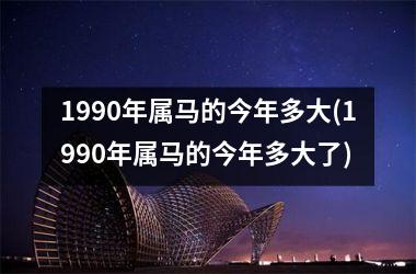 <h3>1990年属马的今年多大(1990年属马的今年多大了)