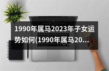 1990年属马2025年子女运势如何(1990年属马2025年运势)