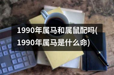 1990年属马和属鼠配吗(1990年属马是什么命)
