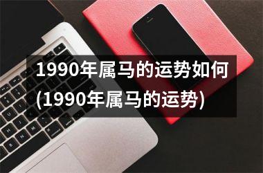 1990年属马的运势如何(1990年属马的运势)