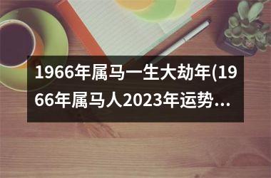 1966年属马一生大劫年(1966年属马人2023年运势男性)