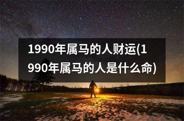 1990年属马的人财运(1990年属马的人是什么命)