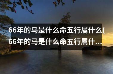 66年的马是什么命五行属什么(66年的马是什么命五行属什么缺什么)
