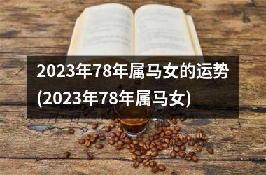 2023年78年属马女的运势(2023年78年属马女)