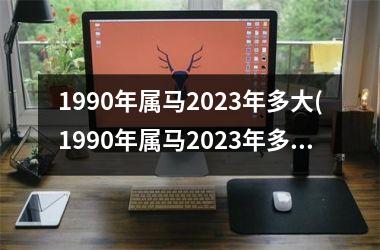 1990年属马2023年多大(1990年属马2023年多大了)