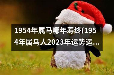 1954年属马哪年寿终(1954年属马人2023年运势运程)