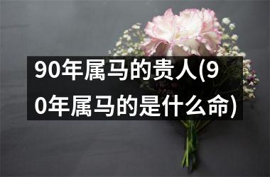<h3>90年属马的贵人(90年属马的是什么命)