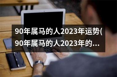 90年属马的人2023年运势(90年属马的人2023年的运势及运程)