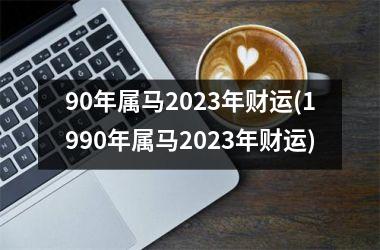 90年属马2023年财运(1990年属马2023年财运)