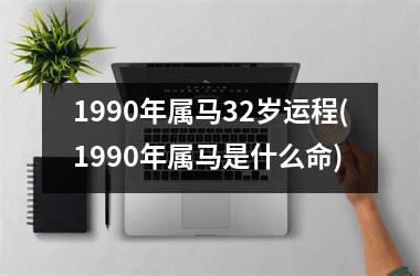 1990年属马32岁运程(1990年属马是什么命)