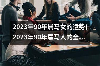 2023年90年属马女的运势(2023年90年属马人的全年运势女性)