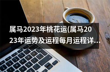 属马2025年桃花运(属马2025年运势及运程每月运程详解)