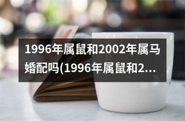 <h3>1996年属鼠和2002年属马婚配吗(1996年属鼠和2002属马的2025年结婚黄道吉日)