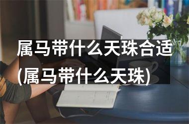 属马带什么天珠合适(属马带什么天珠)